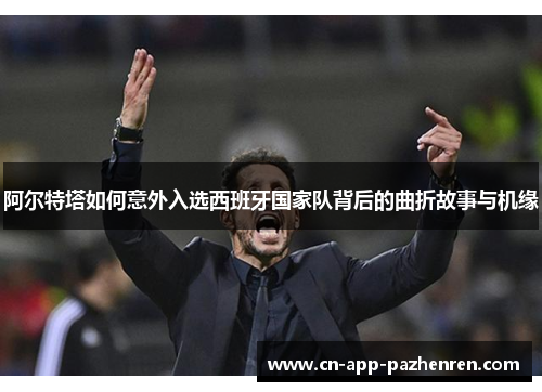阿尔特塔如何意外入选西班牙国家队背后的曲折故事与机缘