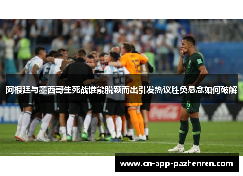 阿根廷与墨西哥生死战谁能脱颖而出引发热议胜负悬念如何破解