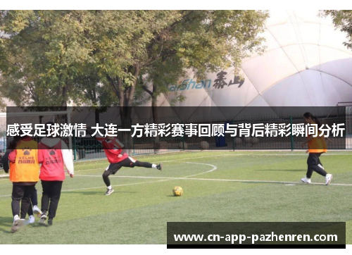感受足球激情 大连一方精彩赛事回顾与背后精彩瞬间分析