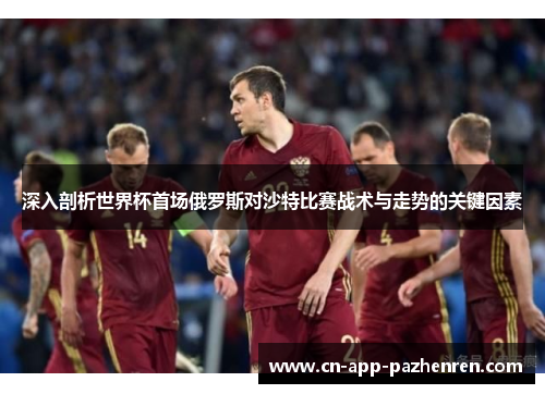 深入剖析世界杯首场俄罗斯对沙特比赛战术与走势的关键因素