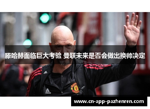 滕哈赫面临巨大考验 曼联未来是否会做出换帅决定