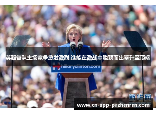 英超各队主场竞争愈发激烈 谁能在激战中脱颖而出攀升至顶端