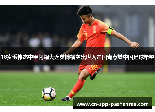 18岁毛伟杰中甲闪耀大连英博横空出世入选国青点燃中国足球希望
