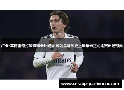 卢卡·莫德里奇打破普斯卡什纪录 成为皇马历史上最年长正式比赛出场球员