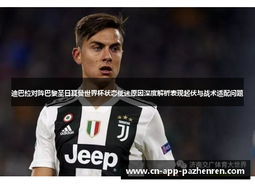 迪巴拉对阵巴黎圣日耳曼世界杯状态低迷原因深度解析表现起伏与战术适配问题