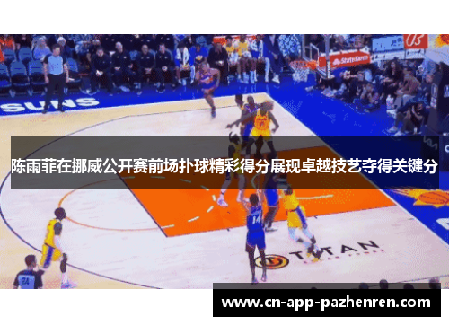 陈雨菲在挪威公开赛前场扑球精彩得分展现卓越技艺夺得关键分