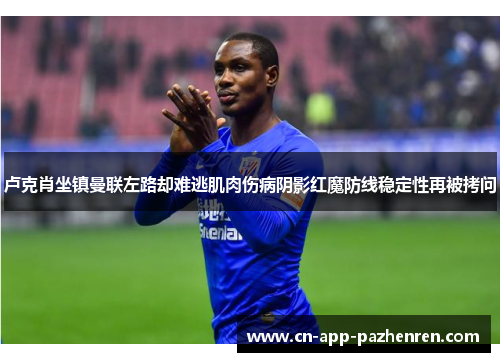 卢克肖坐镇曼联左路却难逃肌肉伤病阴影红魔防线稳定性再被拷问