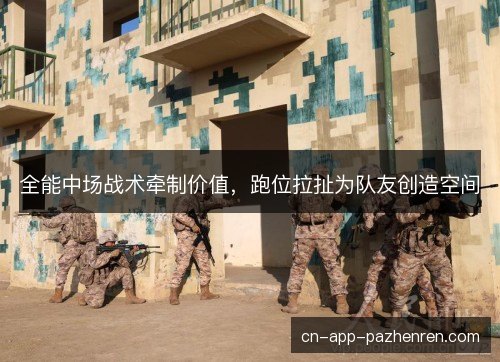 全能中场战术牵制价值，跑位拉扯为队友创造空间